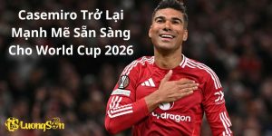 Casemiro Trở Lại Mạnh Mẽ Sẵn Sàng Cho World Cup 2026